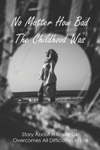 No Matter How Bad The Childhood Was
