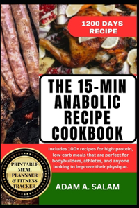 15-Min Anabolic Recipe Cookbook: 100+ recipes for high-protein, low-carb meals that are perfect for bodybuilders, athletes, and anyone looking to improve their physique.