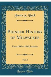 Pioneer History of Milwaukee, Vol. 2: From 1840 to 1846, Inclusive (Classic Reprint)