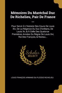 Mémoires Du Maréchal Duc De Richelieu, Pair De France ...: Pour Servir À L'histoire Des Cours De Louis Xiv, De La Régence Du Duc D'orléans, De Louis Xv, & À Celle Des Quatorze Premières Années Du Règne De Lo