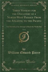 Three Voyages for the Discovery of a North-West Passage from the Atlantic to the Pacific, Vol. 4: And Narrative of an Attempt to Reach the North Pole (Classic Reprint)