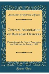 Central Association of Railroad Officers: Proceedings of the Central Association and Divisions, for January, 1890 (Classic Reprint)