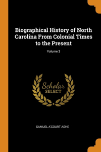 Biographical History of North Carolina From Colonial Times to the Present; Volume 3