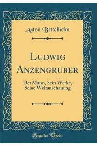 Ludwig Anzengruber: Der Mann, Sein Werke, Seine Weltanschauung (Classic Reprint)