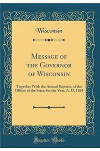 Message of the Governor of Wisconsin: Together With the Annual Reports, of the Offices of the State, for the Year, A. D. 1865 (Classic Reprint)