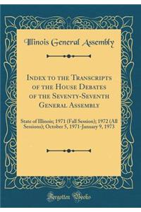 Index to the Transcripts of the House Debates of the Seventy-Seventh General Assembly: State of Illinois; 1971 (Fall Session); 1972 (All Sessions); October 5, 1971-January 9, 1973 (Classic Reprint)