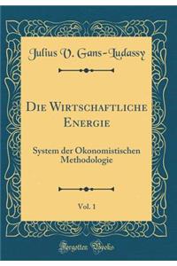 Die Wirtschaftliche Energie, Vol. 1: System Der Okonomistischen Methodologie (Classic Reprint)
