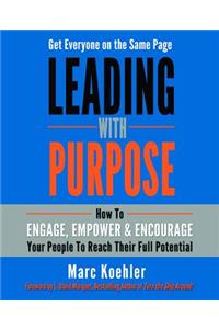 Leading with Purpose: How to Engage, Empower & Encourage Your People to Reach Their Full Potential