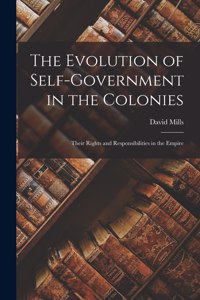 Evolution of Self-government in the Colonies [microform]: Their Rights and Responsibilities in the Empire