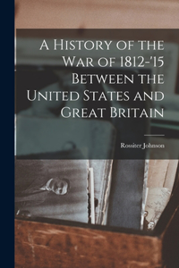 History of the War of 1812-'15 Between the United States and Great Britain