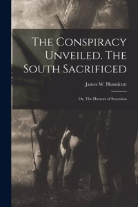 Conspiracy Unveiled. The South Sacrificed; or, The Horrors of Secession