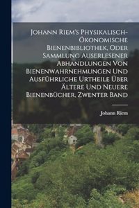 Johann Riem's Physikalisch-Ökonomische Bienenbibliothek, Oder Sammlung Auserlesener Abhandlungen Von Bienenwahrnehmungen Und Ausführliche Urtheile Über Ältere Und Neuere Bienenbücher, Zwenter Band