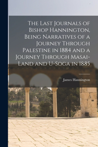 Last Journals of Bishop Hannington, Being Narratives of a Journey Through Palestine in 1884 and a Journey Through Masai-land and U-Soga in 1885