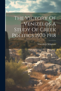 Victory Of Venizelos A Study Of Greek Politics 1970 1918