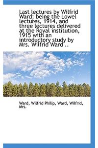 Last Lectures by Wilfrid Ward; Being the Lowel Lectures, 1914, and Three Lectures Delivered at the R