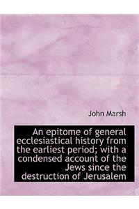 An Epitome of General Ecclesiastical History from the Earliest Period; With a Condensed Account of T