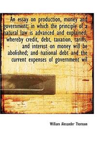 An Essay on Production, Money and Government; In Which the Principle of a Natural Law Is Advanced an