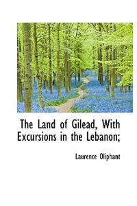 The Land of Gilead, with Excursions in the Lebanon;