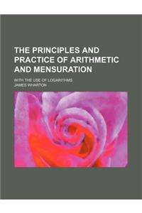 The Principles and Practice of Arithmetic and Mensuration; With the Use of Logarithms