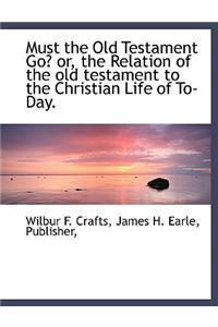 Must the Old Testament Go? Or, the Relation of the Old Testament to the Christian Life of To-Day.
