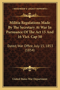 Militia Regulations Made By The Secretary At War In Pursuance Of The Act 15 And 16 Vict. Cap 50