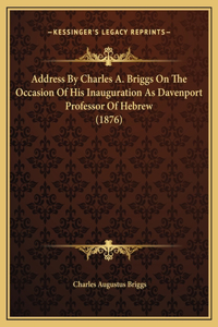 Address By Charles A. Briggs On The Occasion Of His Inauguration As Davenport Professor Of Hebrew (1876)