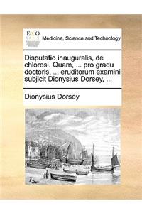 Disputatio Inauguralis, de Chlorosi. Quam, ... Pro Gradu Doctoris, ... Eruditorum Examini Subjicit Dionysius Dorsey, ...