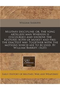 Military Discipline: Or, the Yong Artillery Man Wherein Is Discoursed and Showne the Postures Both of Musket and Pike: The Exactest Way. Together with the Motions Which Are to Be Used. by William Barriff. (1635)