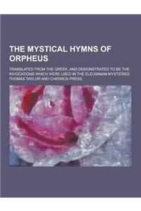 The Mystical Hymns of Orpheus; Translated from the Greek, and Demonstrated to Be the Invocations Which Were Used in the Eleusinian Mysteries,