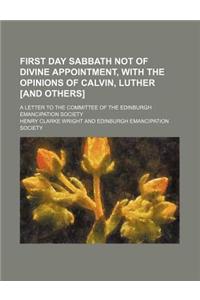 First Day Sabbath Not of Divine Appointment, with the Opinions of Calvin, Luther [And Others]; A Letter to the Committee of the Edinburgh Emancipation