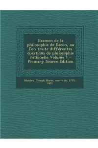 Examen de La Philosophie de Bacon, Ou L'On Traite Differentes Questions de Philosophie Rationelle Volume 1