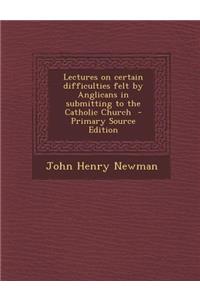 Lectures on Certain Difficulties Felt by Anglicans in Submitting to the Catholic Church