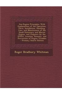 Gas-Engine Principles: With Explanations of the Operation, Parts, Installation, Handling, Care, and Maintenance of the Small Stationary and M