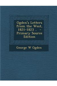 Ogden's Letters from the West, 1821-1823 .. - Primary Source Edition