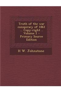 Truth of the War Conspiracy of 1861 ... Copy-Right .. Volume 1 - Primary Source Edition