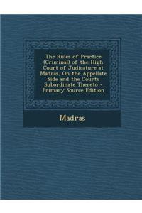 The Rules of Practice (Criminal) of the High Court of Judicature at Madras, on the Appellate Side and the Courts Subordinate Thereto - Primary Source