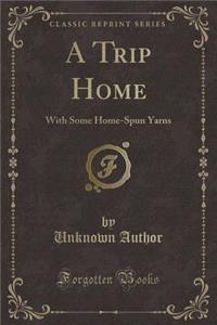 A Trip Home: With Some Home-Spun Yarns (Classic Reprint)