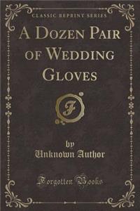 A Dozen Pair of Wedding Gloves (Classic Reprint)