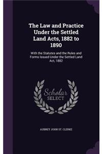 Law and Practice Under the Settled Land Acts, 1882 to 1890: With the Statutes and the Rules and Forms Issued Under the Settled Land Act, 1882