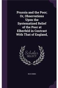 Prussia and the Poor; Or, Observations Upon the Systematized Relief of the Poor at Elberfeld in Contrast With That of England,
