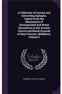 A Collection of Curious and Interesting Epitaphs, Copied From the Monuments of Distinguished and Noted Characteres in the Ancient Church and Burial Grounds of Saint Pancras, Middlesex, Volume 2