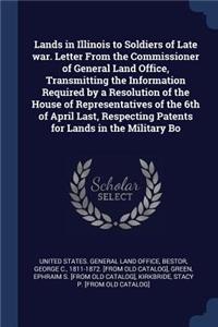 Lands in Illinois to Soldiers of Late War. Letter from the Commissioner of General Land Office, Transmitting the Information Required by a Resolution of the House of Representatives of the 6th of April Last, Respecting Patents for Lands in the Mili