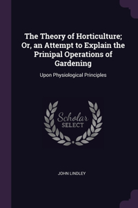 The Theory of Horticulture; Or, an Attempt to Explain the Prinipal Operations of Gardening