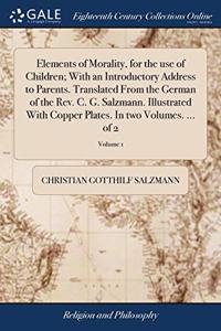 Elements of Morality, for the use of Children; With an Introductory Address to Parents. Translated From the German of the Rev. C. G. Salzmann. Illustrated With Copper Plates. In two Volumes. ... of 2; Volume 1