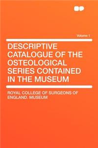 Descriptive Catalogue of the Osteological Series Contained in the Museum Volume 1