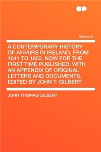 A Contemporary History of Affairs in Ireland, from 1641 to 1652. Now for the First Time Published, with an Appendix of Original Letters and Documents. Edited by John T. Gilbert Volume 2