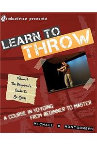 Learn to Throw: Volume 1 - The Beginner's Guide to Yo-Yoing: A Course in Yo-Yoing from Beginner to Master