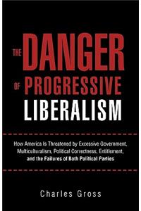 Danger of Progressive Liberalism: How America Is Threatened by Excessive Government, Multiculturalism, Political Correctness, Entitlement, and the Failures of Both Political Parties