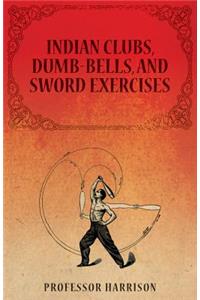 Indian Clubs, Dumb-Bells, and Sword Exercises