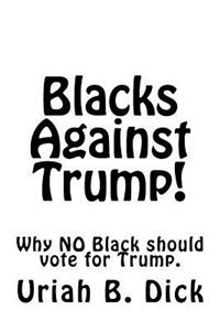 Blacks Against Trump!: Why No Black Should Vote for Trump.